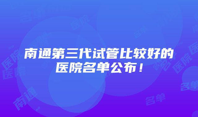 南通第三代试管比较好的医院名单公布！