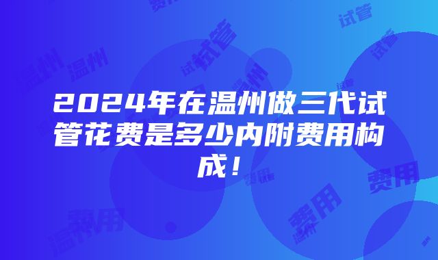 2024年在温州做三代试管花费是多少内附费用构成！