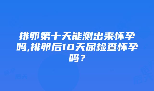 排卵第十天能测出来怀孕吗,排卵后10天尿检查怀孕吗？