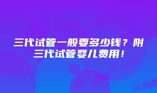 三代试管一般要多少钱？附三代试管婴儿费用！