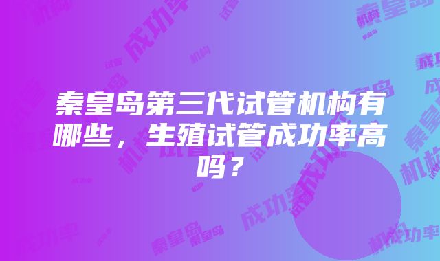 秦皇岛第三代试管机构有哪些，生殖试管成功率高吗？