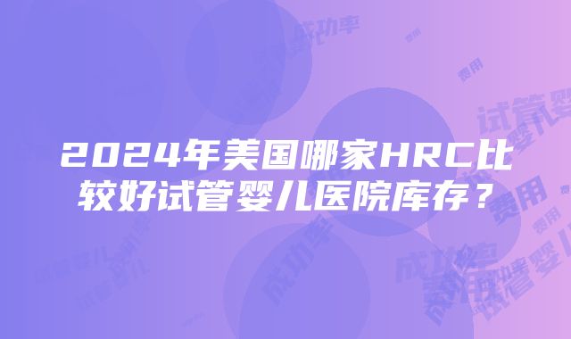 2024年美国哪家HRC比较好试管婴儿医院库存？