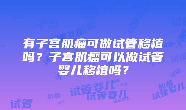 有子宫肌瘤可做试管移植吗？子宫肌瘤可以做试管婴儿移植吗？