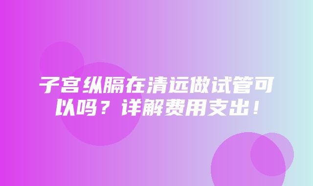 子宫纵膈在清远做试管可以吗？详解费用支出！