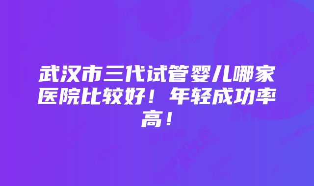 武汉市三代试管婴儿哪家医院比较好！年轻成功率高！