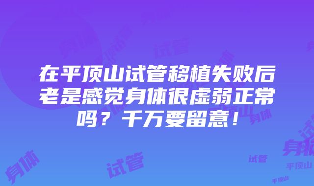 在平顶山试管移植失败后老是感觉身体很虚弱正常吗？千万要留意！