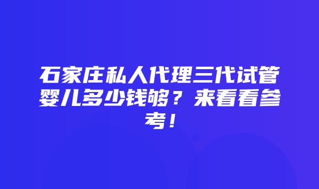 石家庄私人代理三代试管婴儿多少钱够？来看看参考！