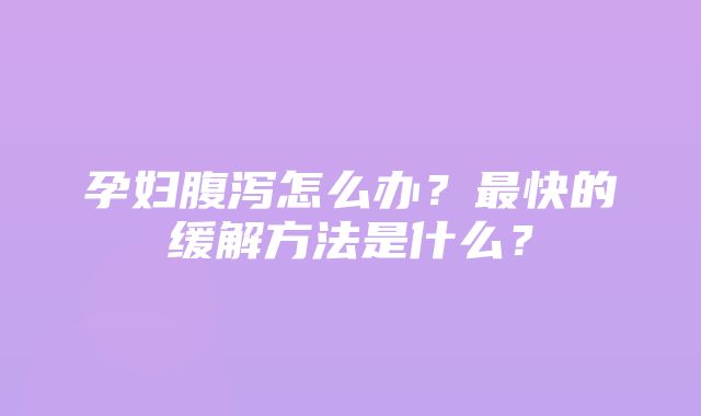 孕妇腹泻怎么办？最快的缓解方法是什么？