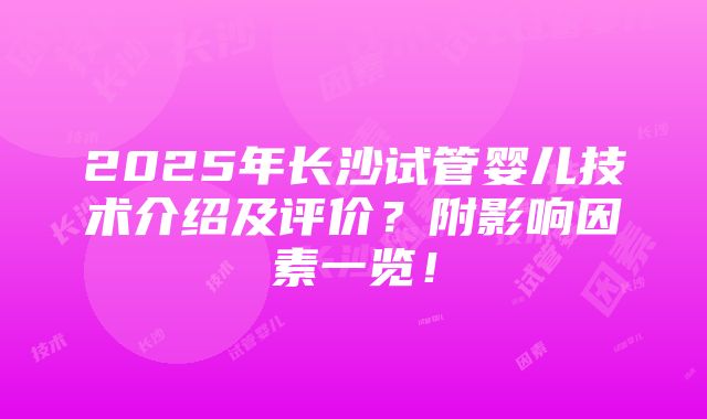 2025年长沙试管婴儿技术介绍及评价？附影响因素一览！