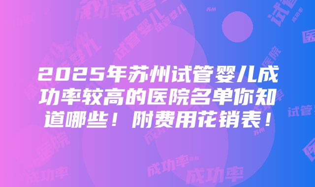 2025年苏州试管婴儿成功率较高的医院名单你知道哪些！附费用花销表！