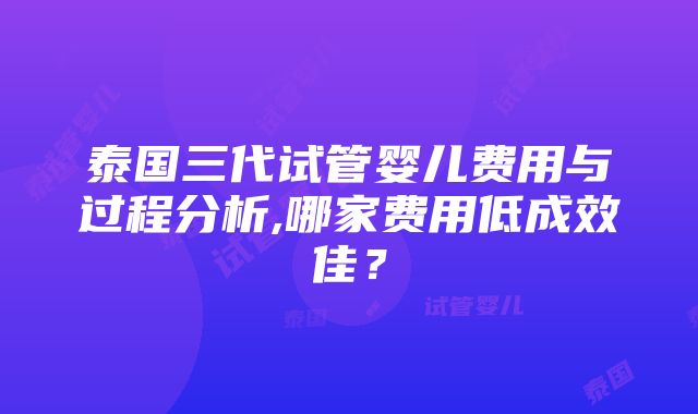 泰国三代试管婴儿费用与过程分析,哪家费用低成效佳？