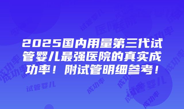 2025国内用量第三代试管婴儿最强医院的真实成功率！附试管明细参考！