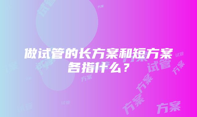 做试管的长方案和短方案各指什么？