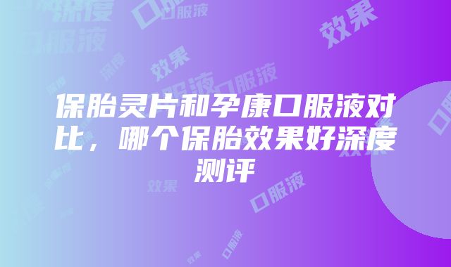 保胎灵片和孕康口服液对比，哪个保胎效果好深度测评