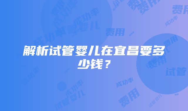 解析试管婴儿在宜昌要多少钱？