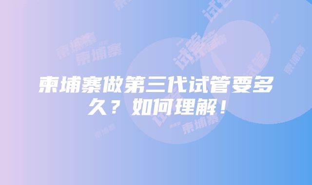 柬埔寨做第三代试管要多久？如何理解！