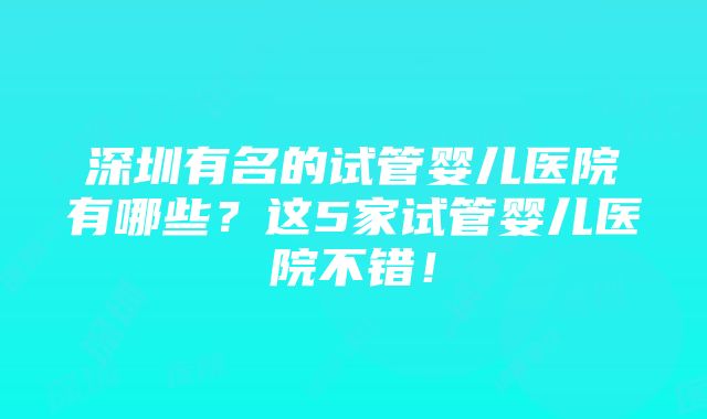 深圳有名的试管婴儿医院有哪些？这5家试管婴儿医院不错！