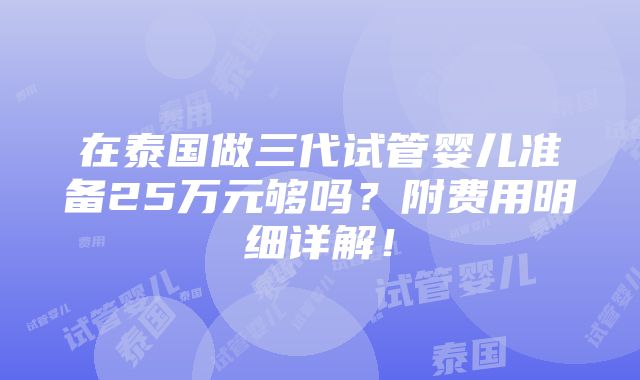 在泰国做三代试管婴儿准备25万元够吗？附费用明细详解！