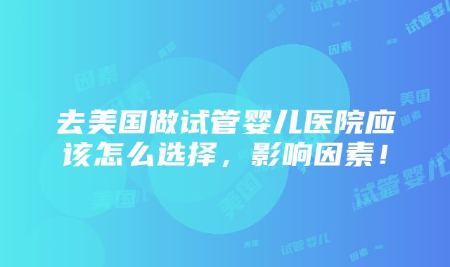 去美国做试管婴儿医院应该怎么选择，影响因素！