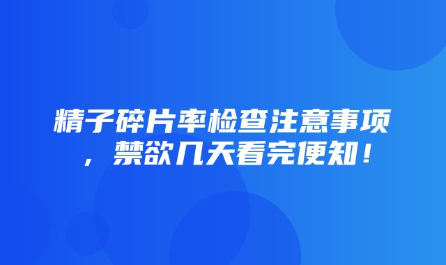 精子碎片率检查注意事项，禁欲几天看完便知！