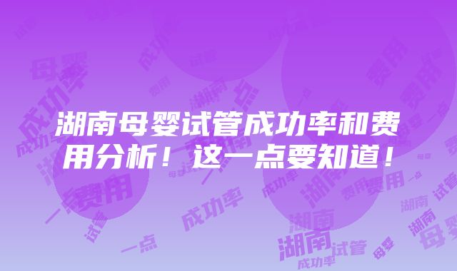 湖南母婴试管成功率和费用分析！这一点要知道！