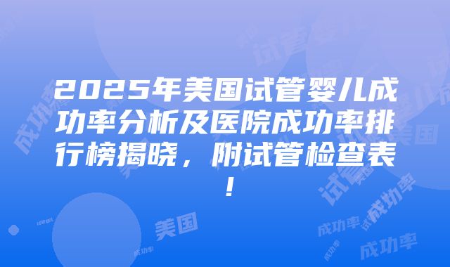 2025年美国试管婴儿成功率分析及医院成功率排行榜揭晓，附试管检查表！