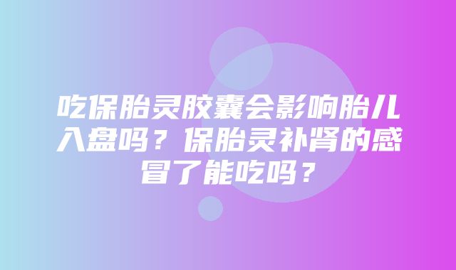 吃保胎灵胶囊会影响胎儿入盘吗？保胎灵补肾的感冒了能吃吗？