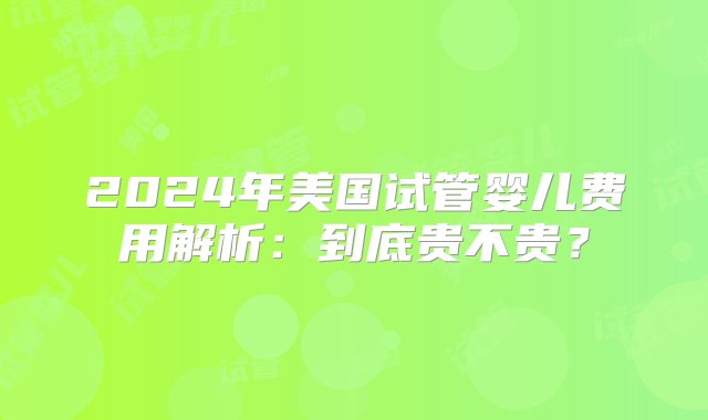 2024年美国试管婴儿费用解析：到底贵不贵？