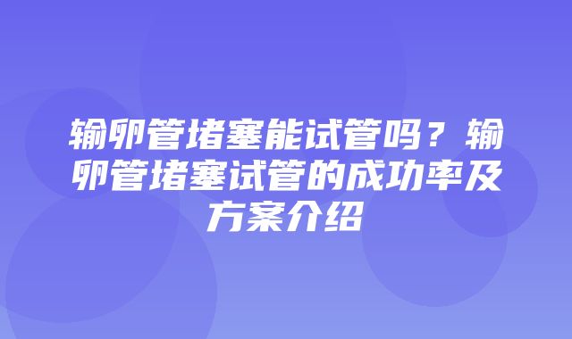 输卵管堵塞能试管吗？输卵管堵塞试管的成功率及方案介绍