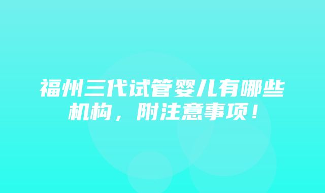 福州三代试管婴儿有哪些机构，附注意事项！