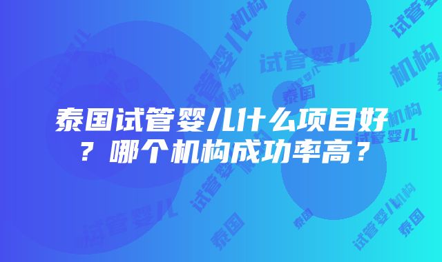 泰国试管婴儿什么项目好？哪个机构成功率高？