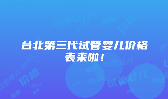 台北第三代试管婴儿价格表来啦！