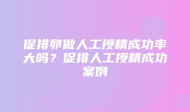 促排卵做人工授精成功率大吗？促排人工授精成功案例