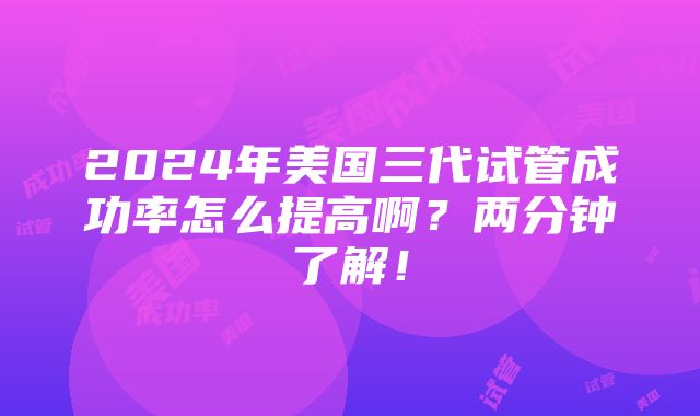 2024年美国三代试管成功率怎么提高啊？两分钟了解！