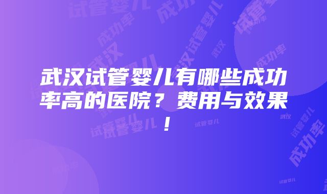 武汉试管婴儿有哪些成功率高的医院？费用与效果！