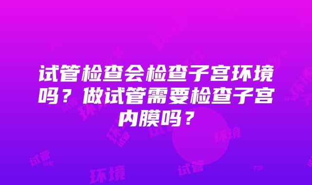 试管检查会检查子宫环境吗？做试管需要检查子宫内膜吗？