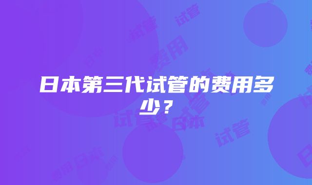 日本第三代试管的费用多少？