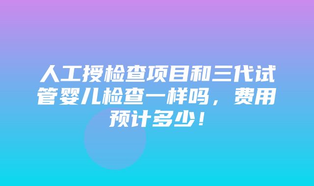 人工授检查项目和三代试管婴儿检查一样吗，费用预计多少！