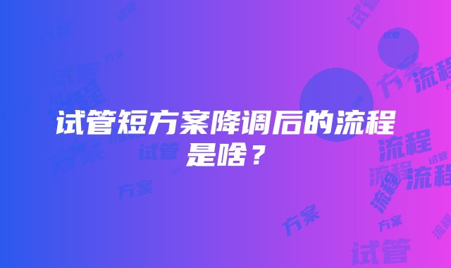 试管短方案降调后的流程是啥？