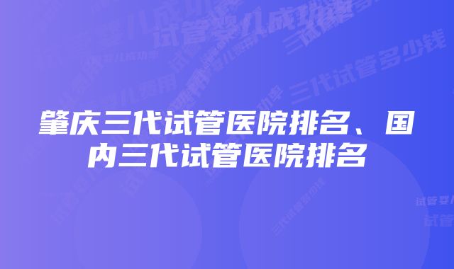 肇庆三代试管医院排名、国内三代试管医院排名