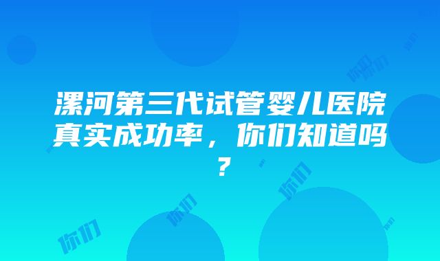 漯河第三代试管婴儿医院真实成功率，你们知道吗？