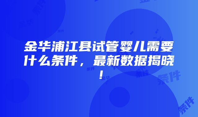 金华浦江县试管婴儿需要什么条件，最新数据揭晓！