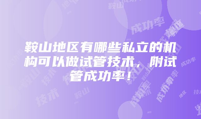 鞍山地区有哪些私立的机构可以做试管技术，附试管成功率！