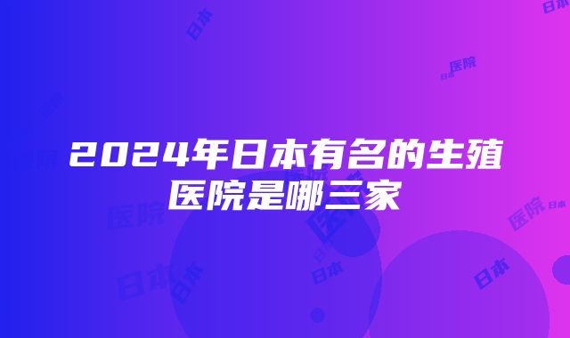 2024年日本有名的生殖医院是哪三家