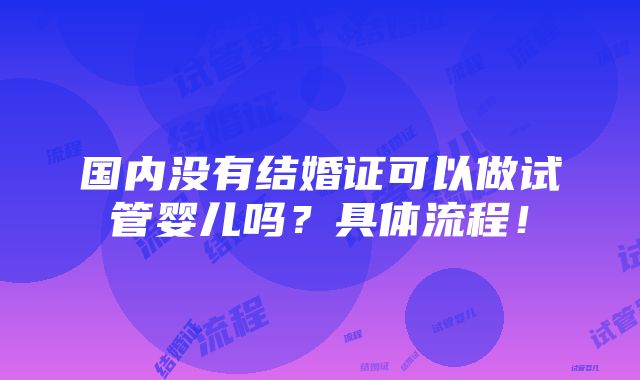 国内没有结婚证可以做试管婴儿吗？具体流程！