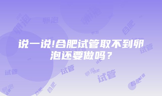 说一说!合肥试管取不到卵泡还要做吗？