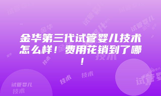 金华第三代试管婴儿技术怎么样！费用花销到了哪！