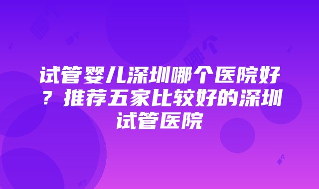 试管婴儿深圳哪个医院好？推荐五家比较好的深圳试管医院