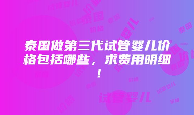 泰国做第三代试管婴儿价格包括哪些，求费用明细！