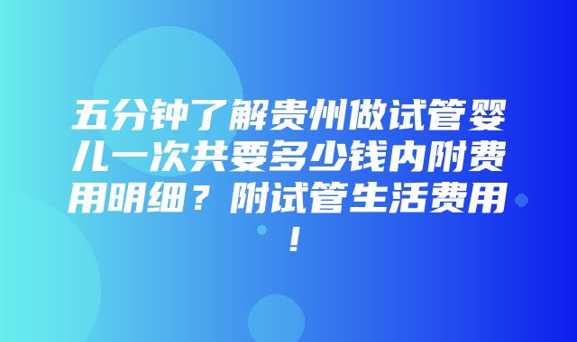 五分钟了解贵州做试管婴儿一次共要多少钱内附费用明细？附试管生活费用！